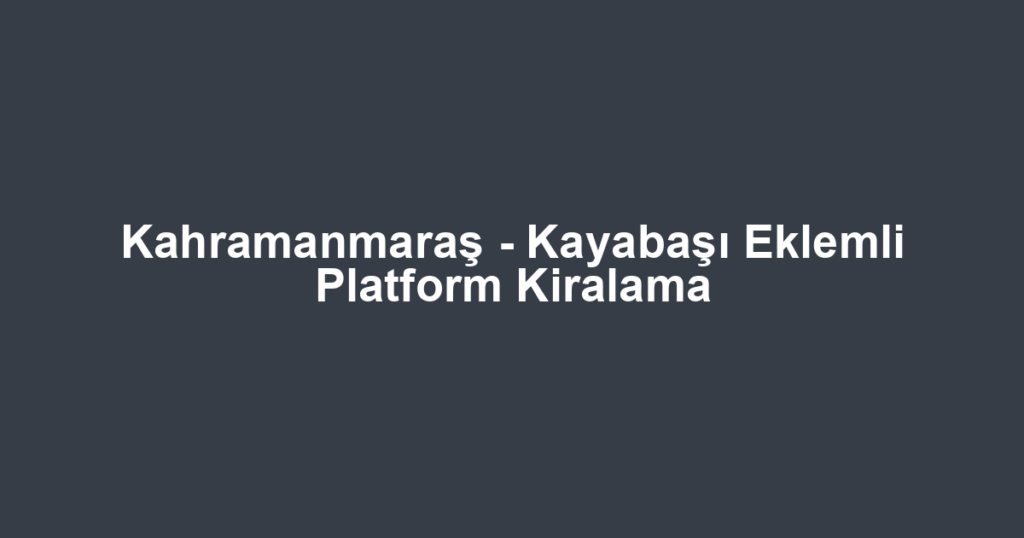 Kahramanmaraş - Kayabaşı Eklemli Platform Kiralama