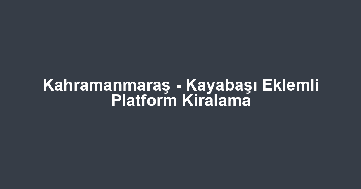 Kahramanmaraş - Kayabaşı Eklemli Platform Kiralama