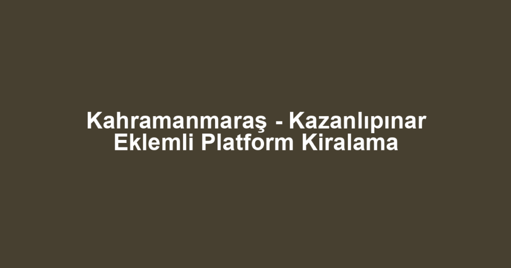 Kahramanmaraş - Kazanlıpınar Eklemli Platform Kiralama