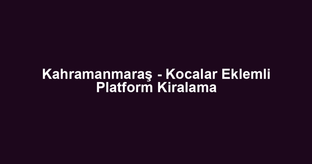 Kahramanmaraş - Kocalar Eklemli Platform Kiralama