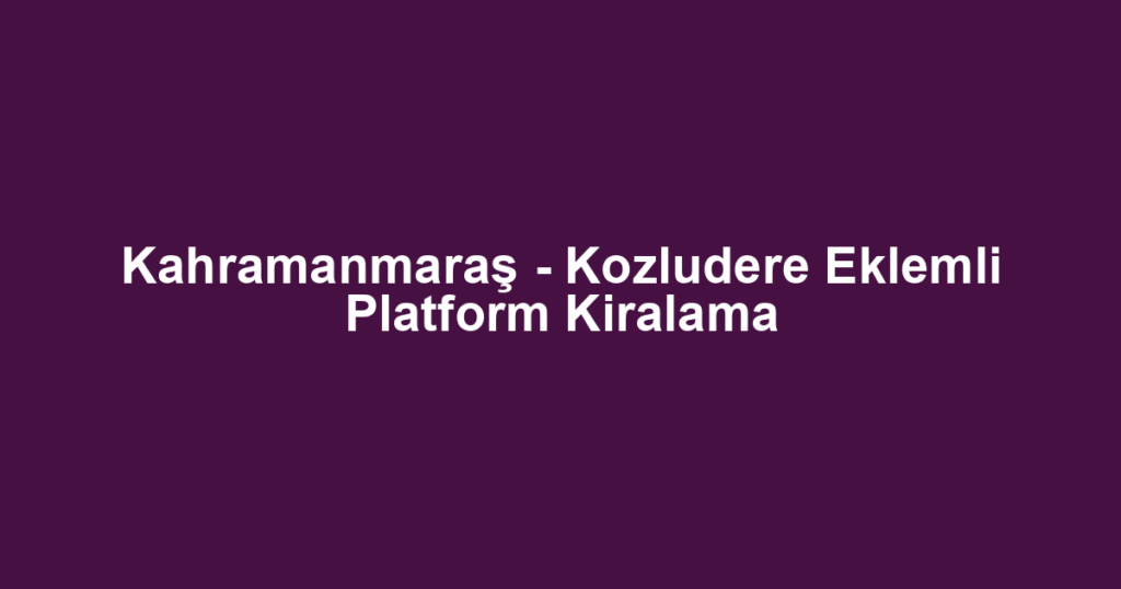 Kahramanmaraş - Kozludere Eklemli Platform Kiralama