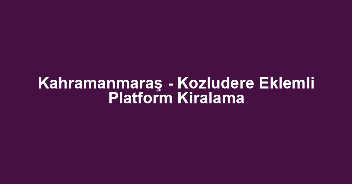 Kahramanmaraş - Kozludere Eklemli Platform Kiralama