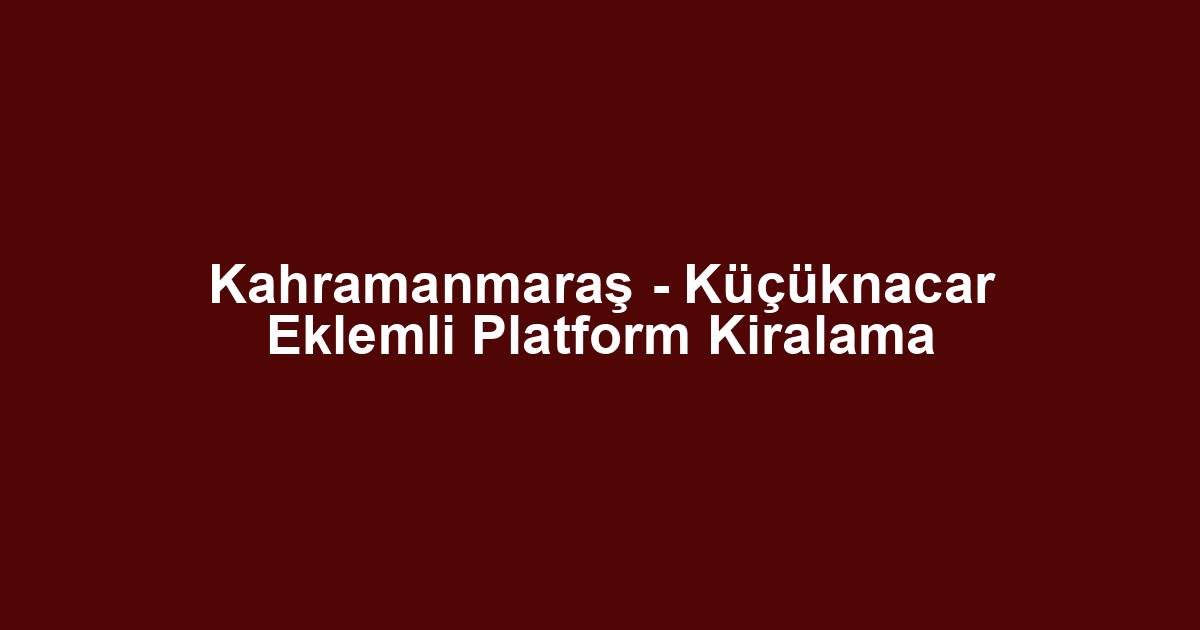 Kahramanmaraş - Küçüknacar Eklemli Platform Kiralama