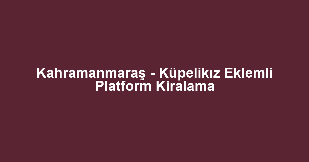 Kahramanmaraş - Küpelikız Eklemli Platform Kiralama