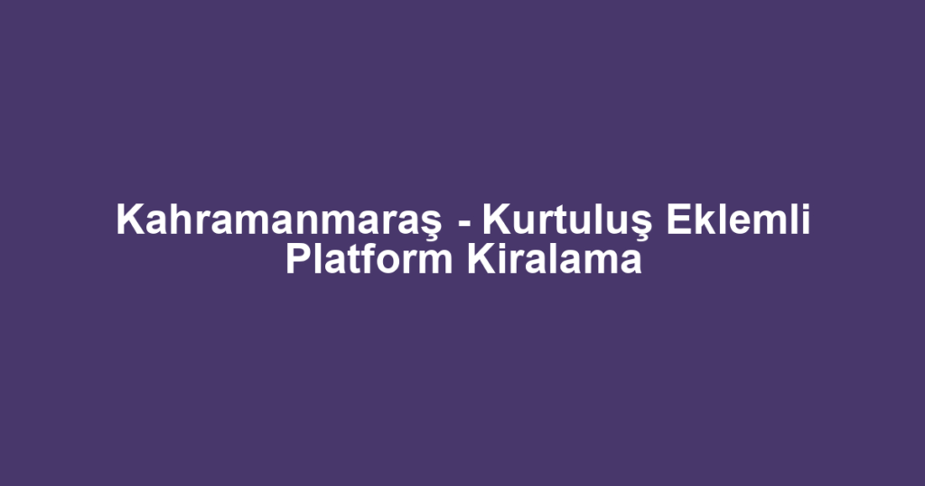 Kahramanmaraş - Kurtuluş Eklemli Platform Kiralama