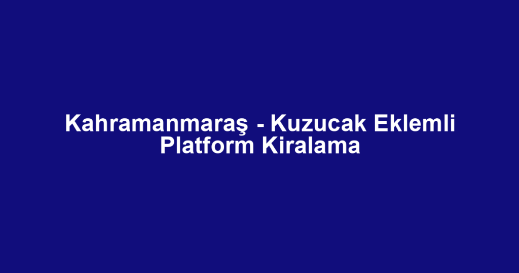 Kahramanmaraş - Kuzucak Eklemli Platform Kiralama