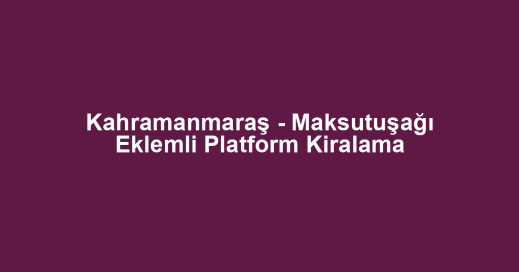 Kahramanmaraş - Maksutuşağı Eklemli Platform Kiralama