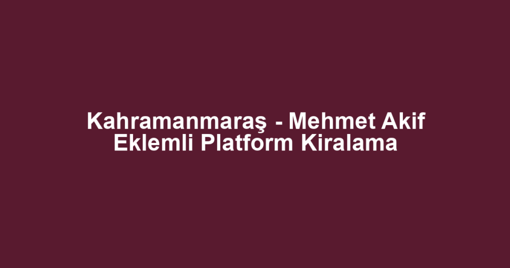 Kahramanmaraş - Mehmet Akif Eklemli Platform Kiralama