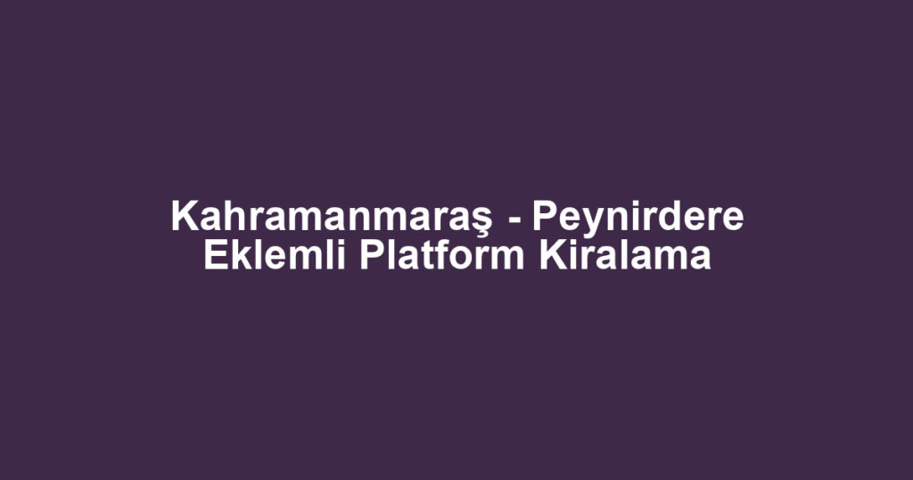 Kahramanmaraş - Peynirdere Eklemli Platform Kiralama