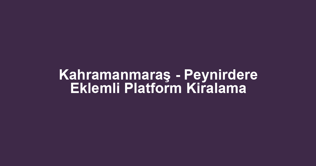 Kahramanmaraş - Peynirdere Eklemli Platform Kiralama