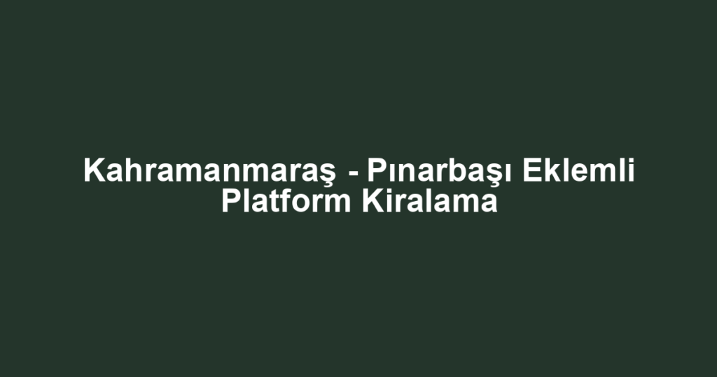 Kahramanmaraş - Pınarbaşı Eklemli Platform Kiralama