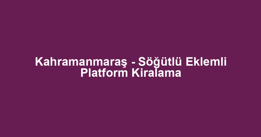 Kahramanmaraş - Söğütlü Eklemli Platform Kiralama