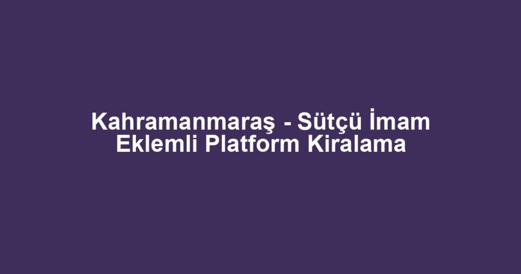 Kahramanmaraş - Sütçü İmam Eklemli Platform Kiralama