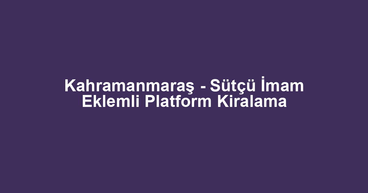 Kahramanmaraş - Sütçü İmam Eklemli Platform Kiralama