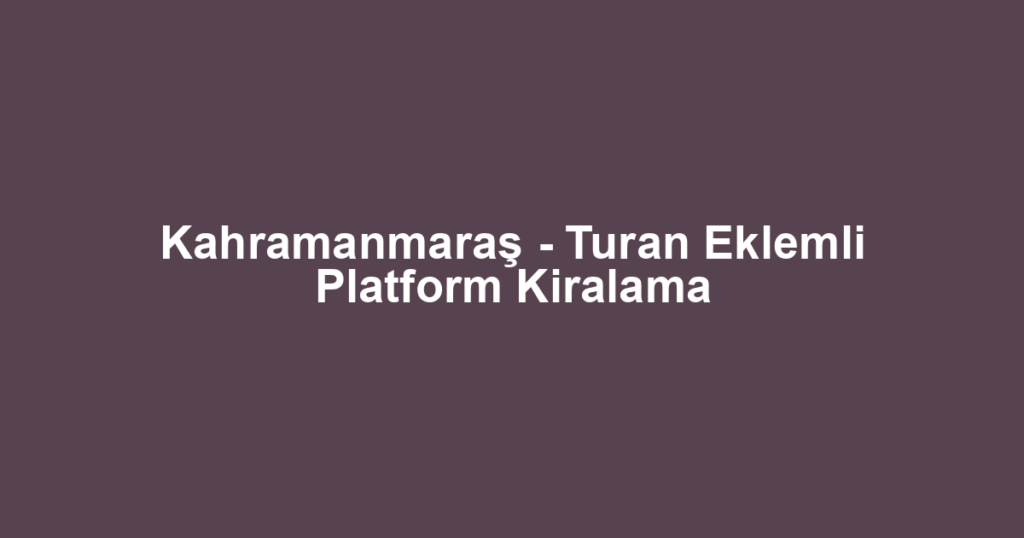 Kahramanmaraş - Turan Eklemli Platform Kiralama