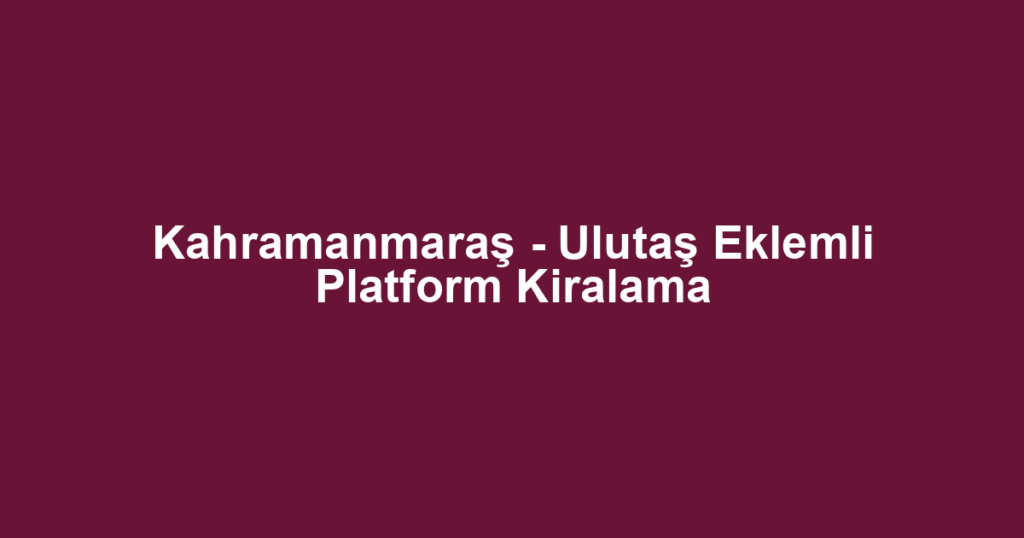 Kahramanmaraş - Ulutaş Eklemli Platform Kiralama