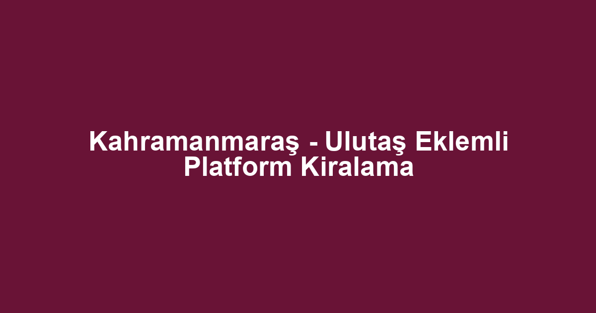 Kahramanmaraş - Ulutaş Eklemli Platform Kiralama