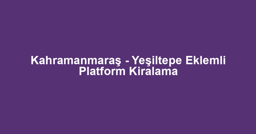 Kahramanmaraş - Yeşiltepe Eklemli Platform Kiralama