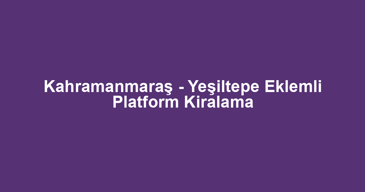 Kahramanmaraş - Yeşiltepe Eklemli Platform Kiralama