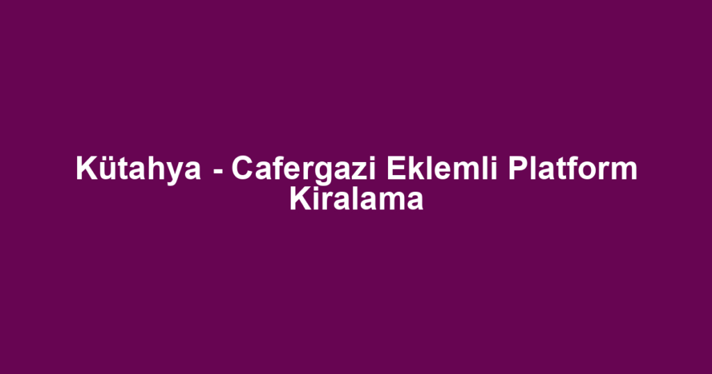 Kütahya - Cafergazi Eklemli Platform Kiralama