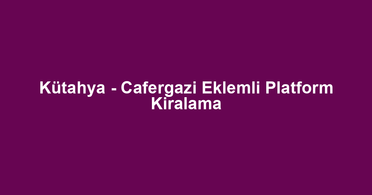 Kütahya - Cafergazi Eklemli Platform Kiralama