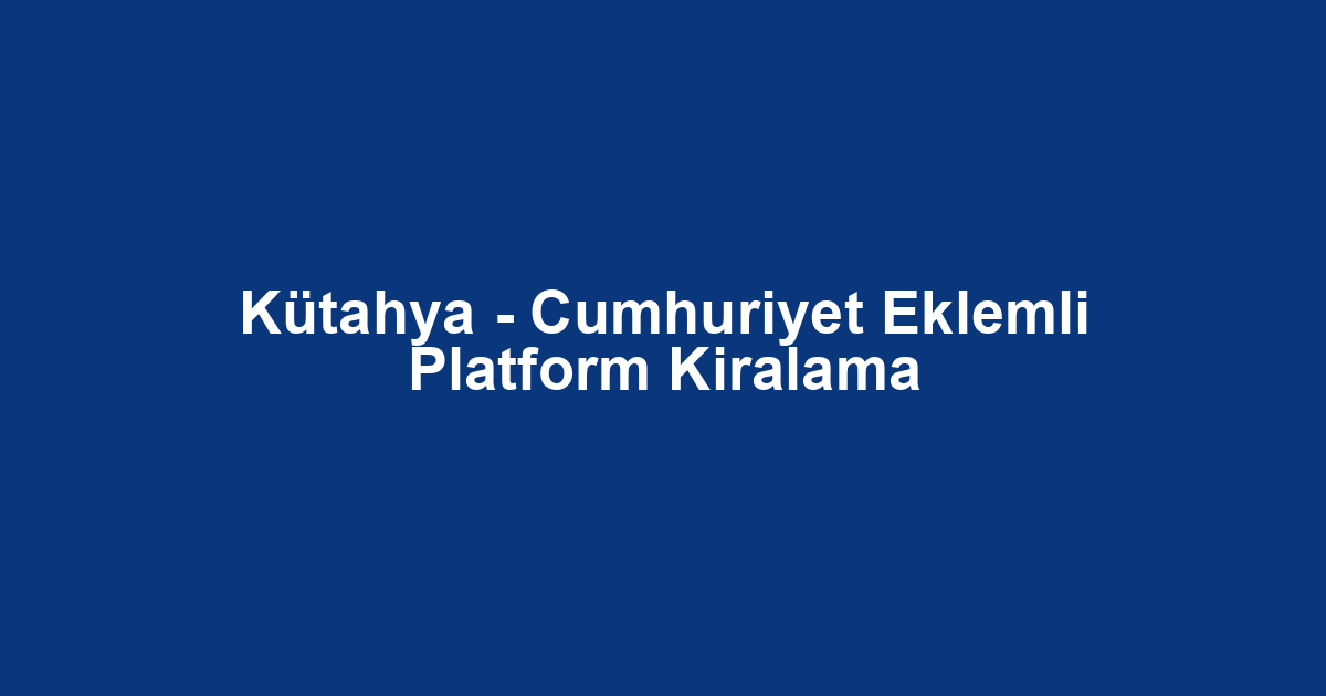 Kütahya - Cumhuriyet Eklemli Platform Kiralama