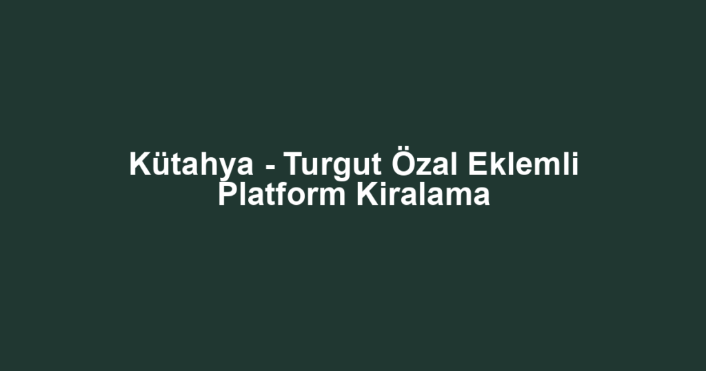 Kütahya - Turgut Özal Eklemli Platform Kiralama