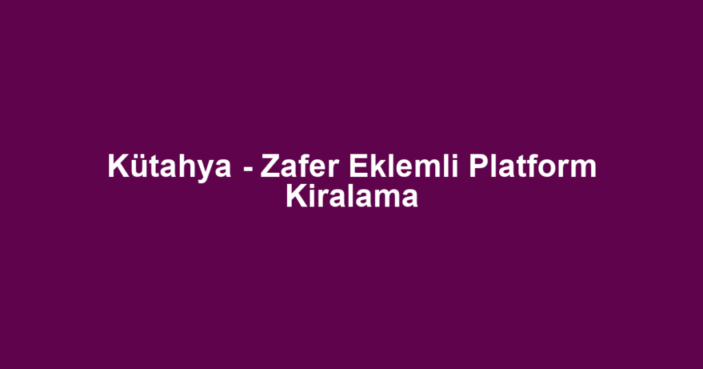Kütahya - Zafer Eklemli Platform Kiralama