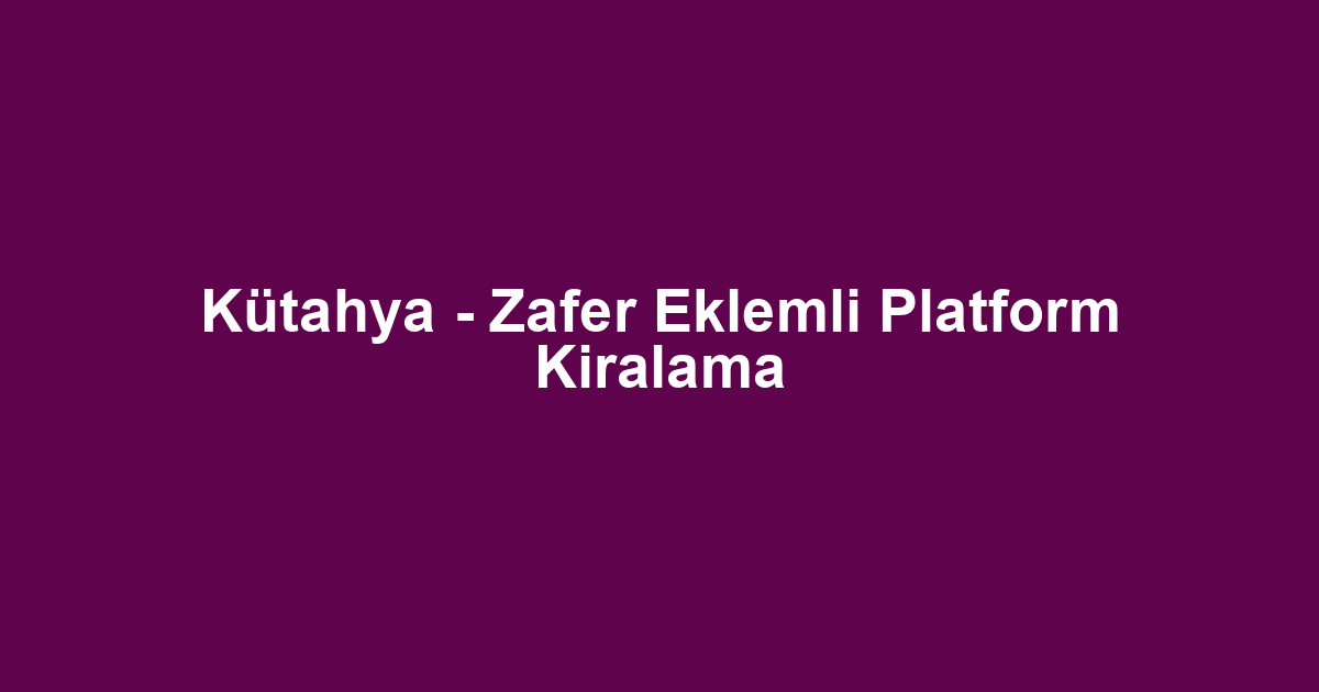 Kütahya - Zafer Eklemli Platform Kiralama