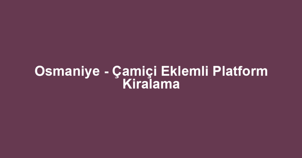 Osmaniye - Çamiçi Eklemli Platform Kiralama