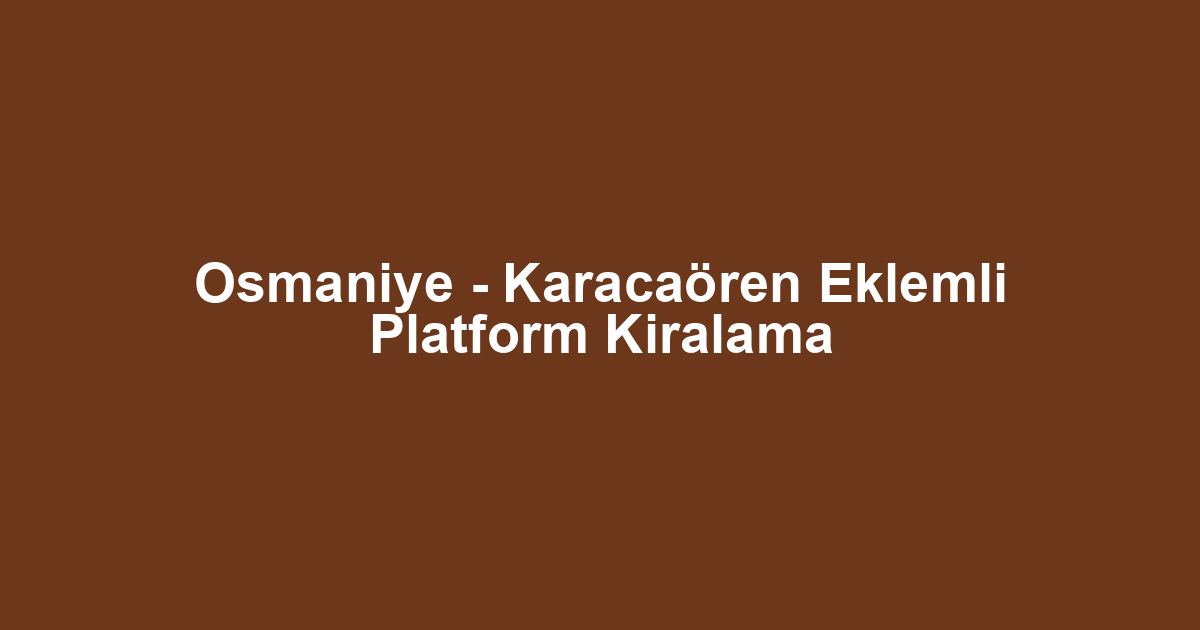 Osmaniye - Karacaören Eklemli Platform Kiralama