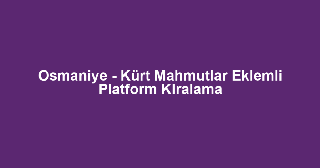 Osmaniye - Kürt Mahmutlar Eklemli Platform Kiralama