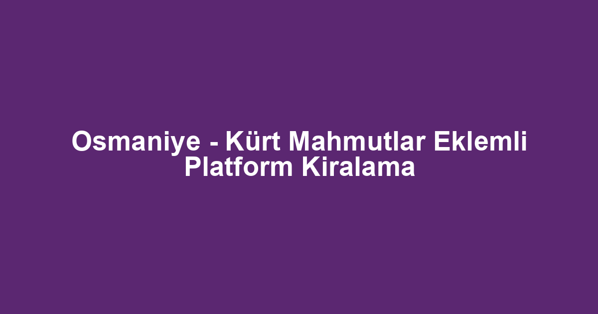 Osmaniye - Kürt Mahmutlar Eklemli Platform Kiralama