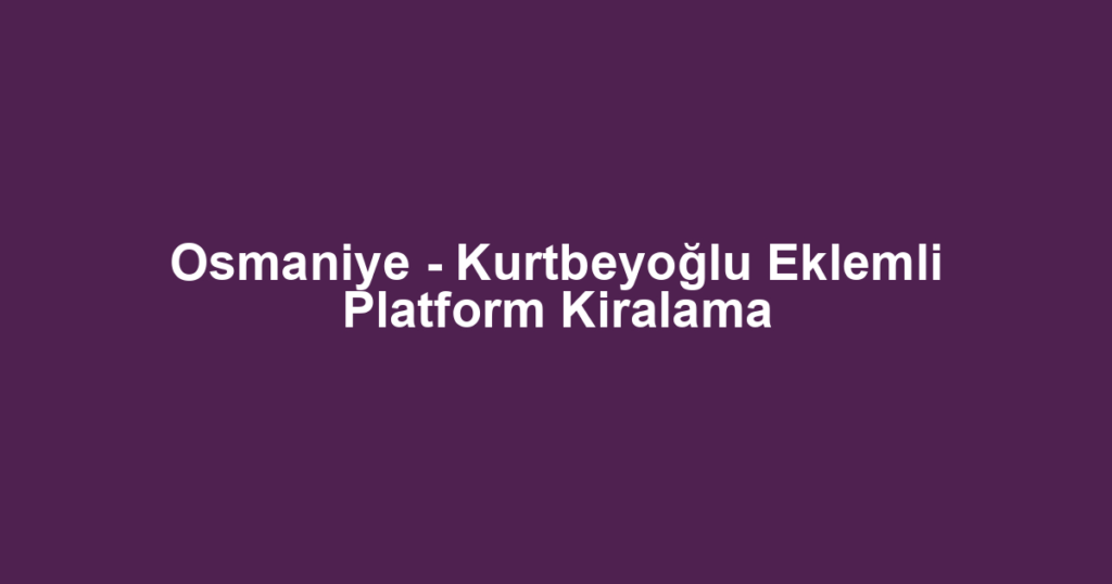 Osmaniye - Kurtbeyoğlu Eklemli Platform Kiralama