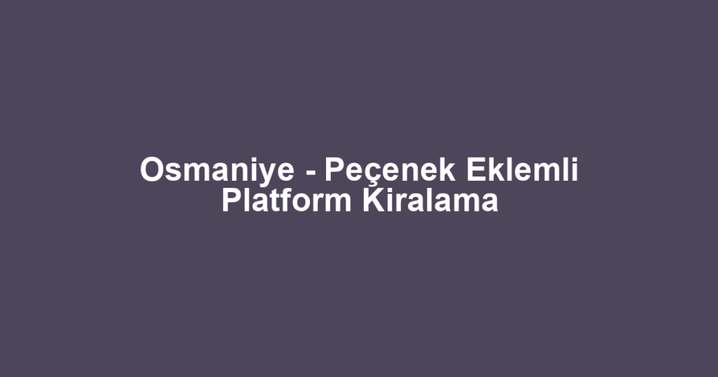 Osmaniye - Peçenek Eklemli Platform Kiralama