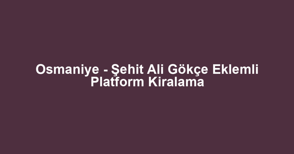 Osmaniye - Şehit Ali Gökçe Eklemli Platform Kiralama