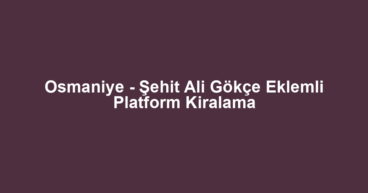 Osmaniye - Şehit Ali Gökçe Eklemli Platform Kiralama