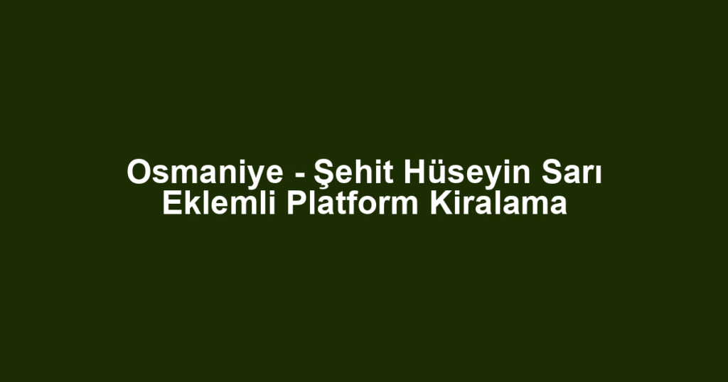 Osmaniye - Şehit Hüseyin Sarı Eklemli Platform Kiralama