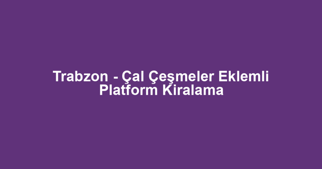 Trabzon - Çal Çeşmeler Eklemli Platform Kiralama