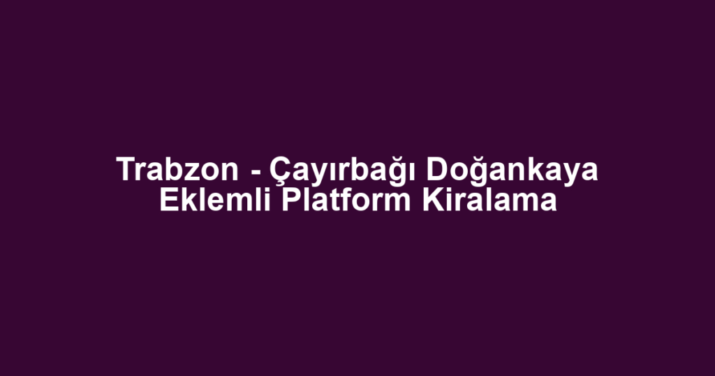 Trabzon - Çayırbağı Doğankaya Eklemli Platform Kiralama