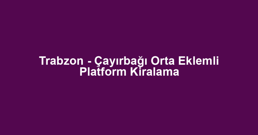 Trabzon - Çayırbağı Orta Eklemli Platform Kiralama