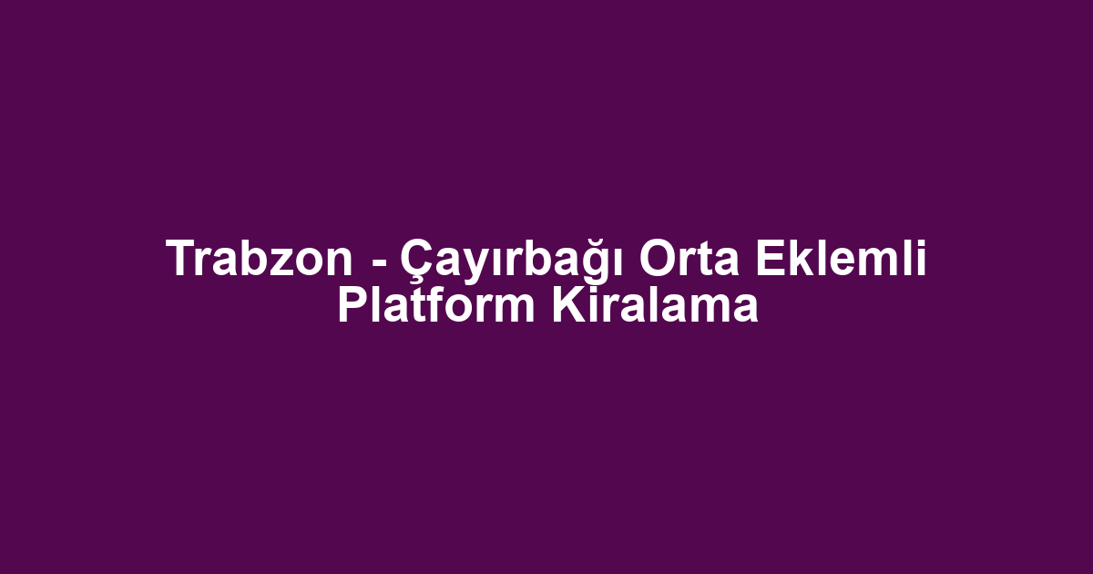 Trabzon - Çayırbağı Orta Eklemli Platform Kiralama