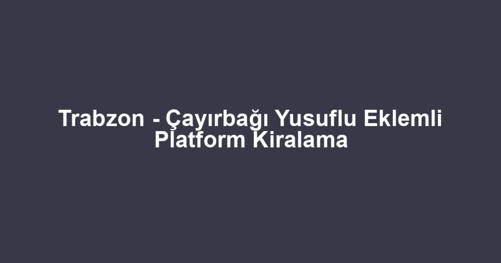 Trabzon - Çayırbağı Yusuflu Eklemli Platform Kiralama