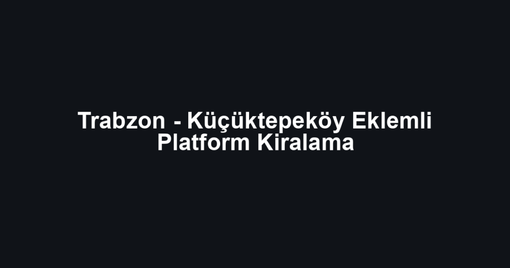 Trabzon - Küçüktepeköy Eklemli Platform Kiralama