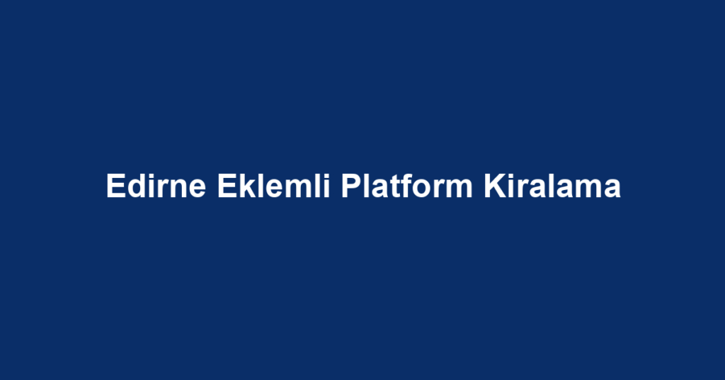 Edirne Eklemli Platform Kiralama