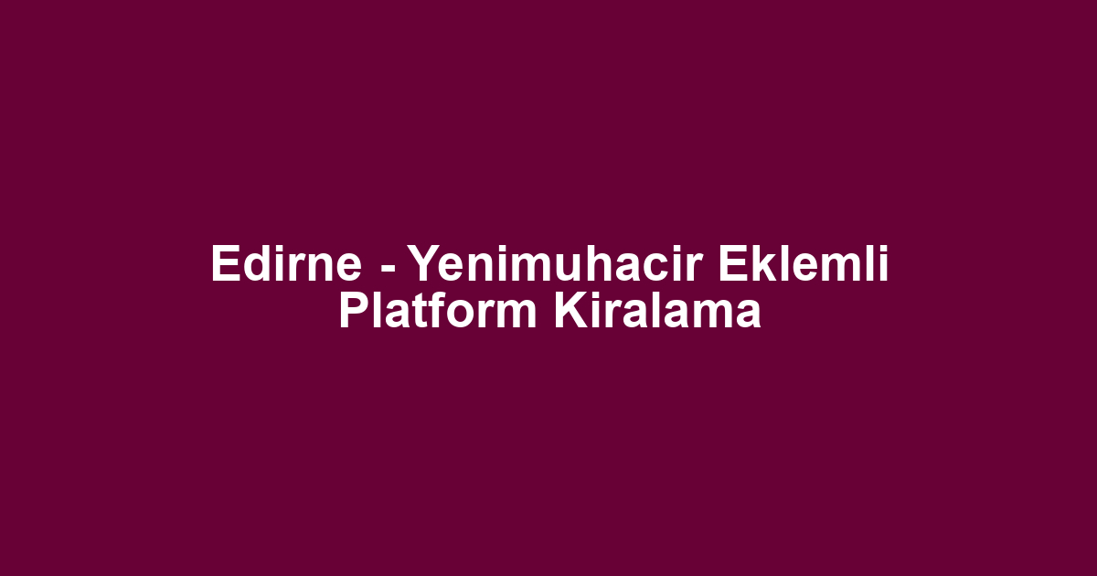 Edirne - Yenimuhacir Eklemli Platform Kiralama