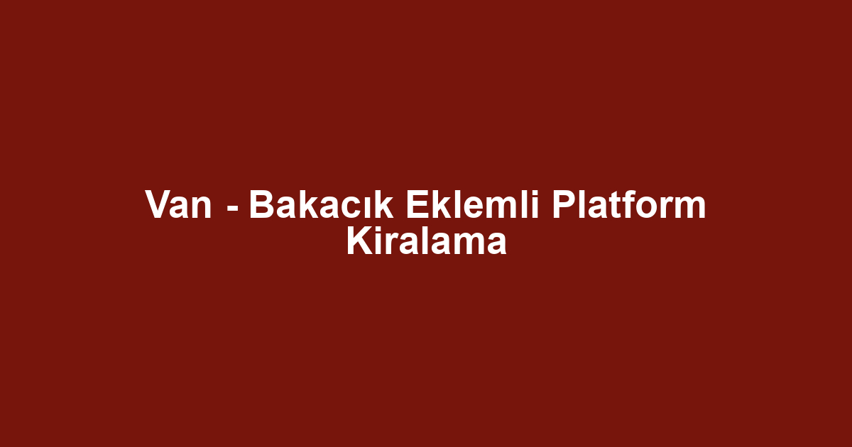 Van - Bakacık Eklemli Platform Kiralama