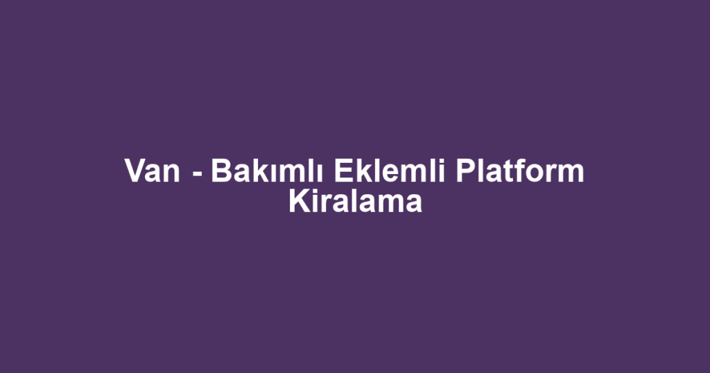 Van - Bakımlı Eklemli Platform Kiralama