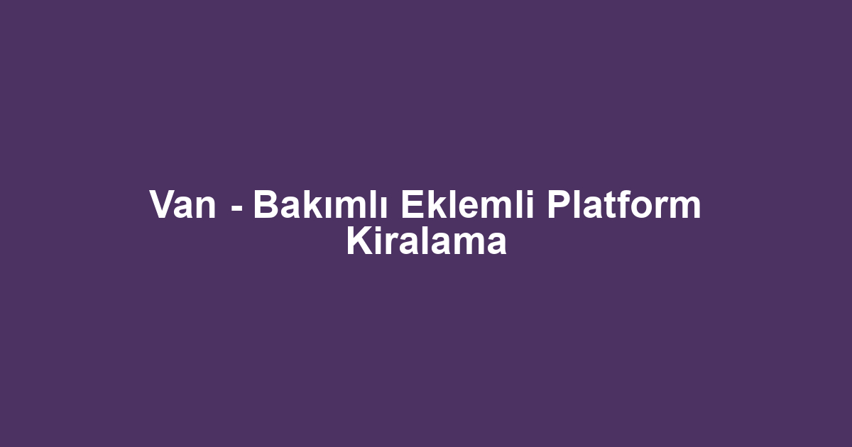 Van - Bakımlı Eklemli Platform Kiralama