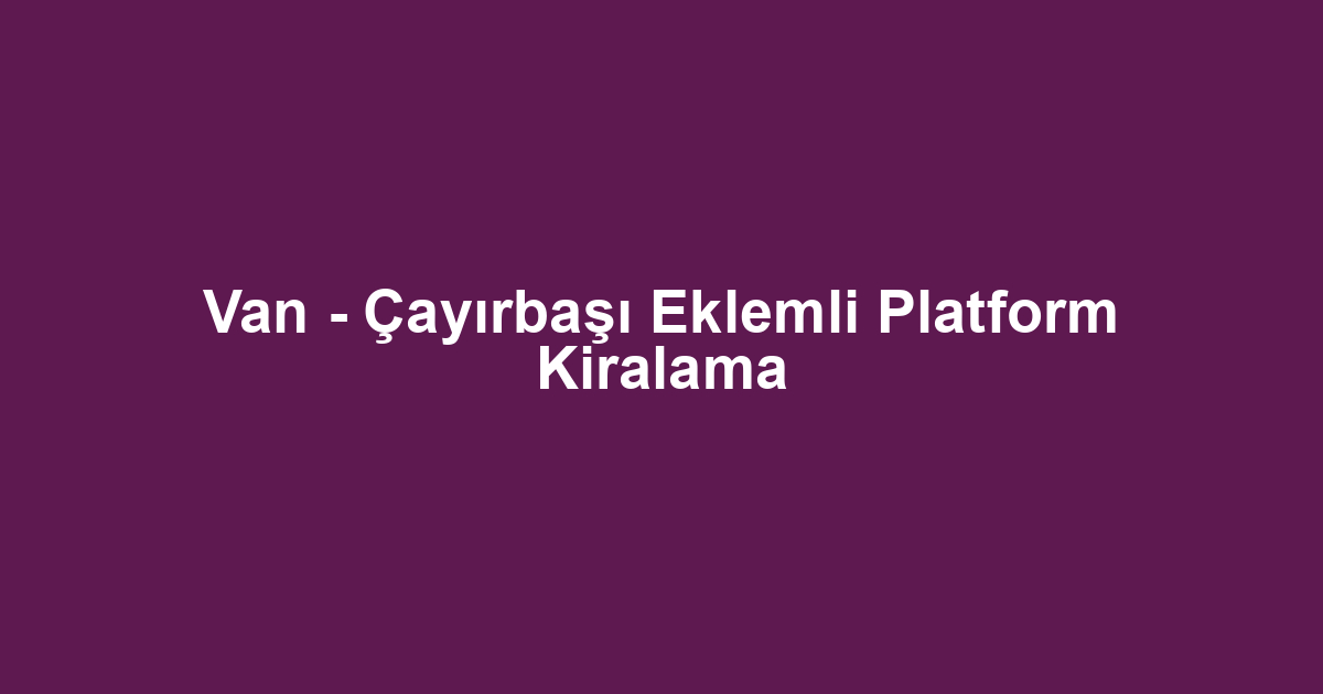 Van - Çayırbaşı Eklemli Platform Kiralama